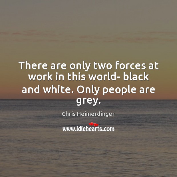 There are only two forces at work in this world- black and white. Only people are grey. Chris Heimerdinger Picture Quote