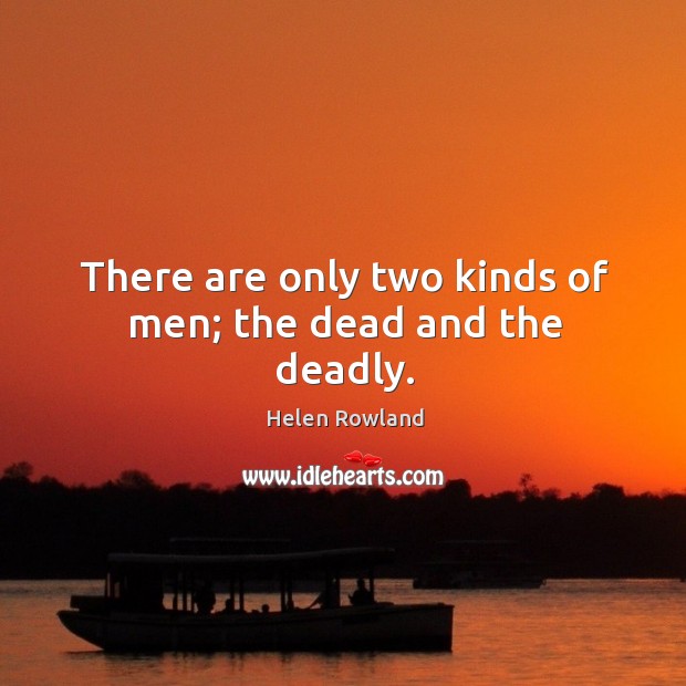 There are only two kinds of men; the dead and the deadly. Helen Rowland Picture Quote