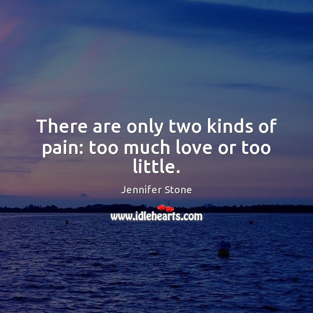 There are only two kinds of pain: too much love or too little. Jennifer Stone Picture Quote