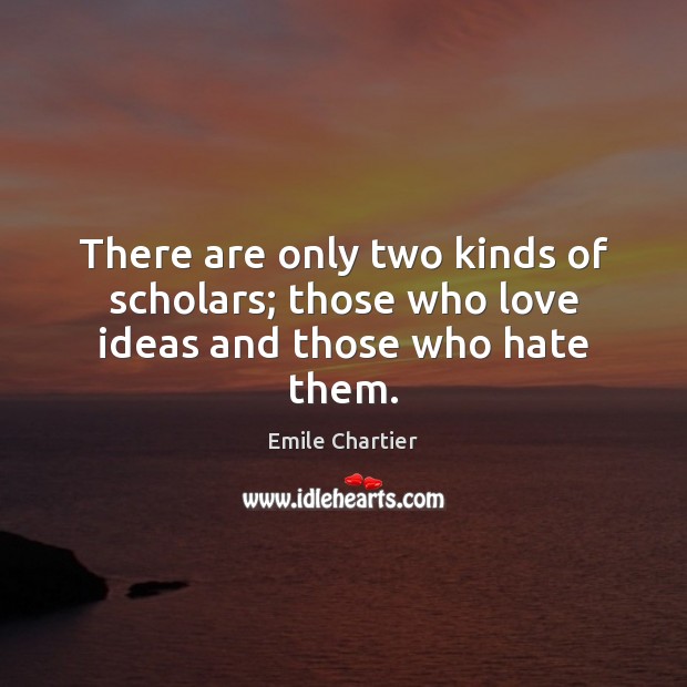 There are only two kinds of scholars; those who love ideas and those who hate them. Image