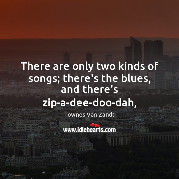 There are only two kinds of songs; there’s the blues, and there’s zip-a-dee-doo-dah, Townes Van Zandt Picture Quote