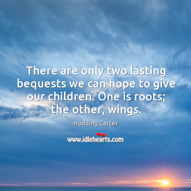 There are only two lasting bequests we can hope to give our children. One is roots; the other, wings. Hodding Carter Picture Quote