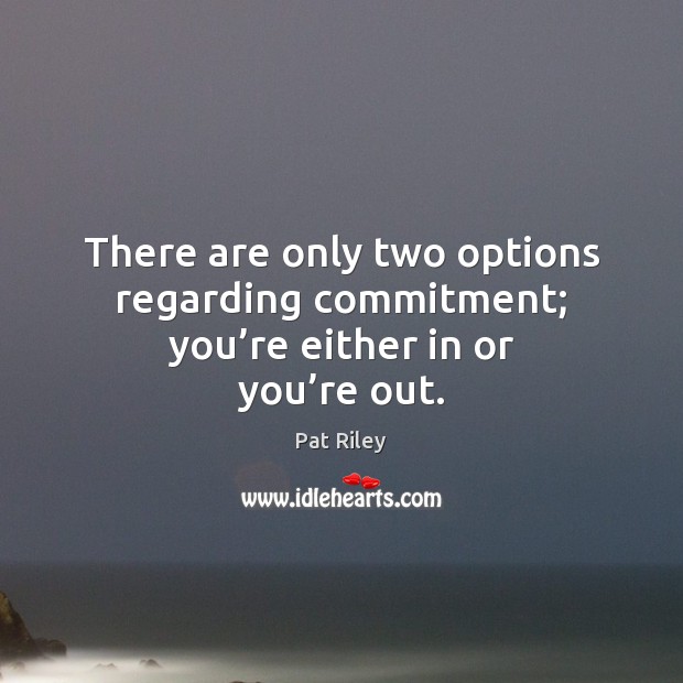 There are only two options regarding commitment; you’re either in or you’re out. Pat Riley Picture Quote