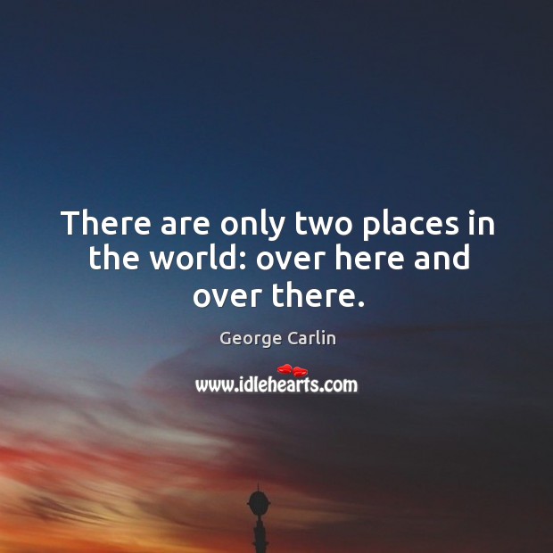 There are only two places in the world: over here and over there. George Carlin Picture Quote