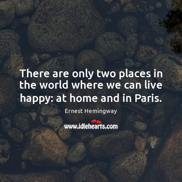 There are only two places in the world where we can live happy: at home and in Paris. Ernest Hemingway Picture Quote