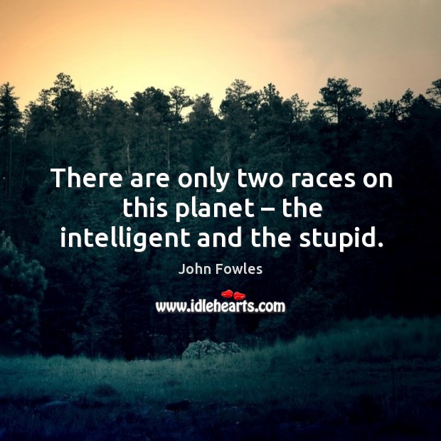 There are only two races on this planet – the intelligent and the stupid. John Fowles Picture Quote