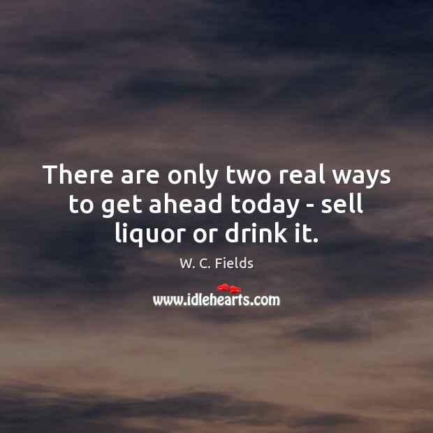 There are only two real ways to get ahead today – sell liquor or drink it. W. C. Fields Picture Quote