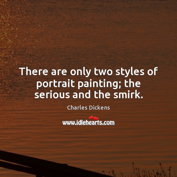 There are only two styles of portrait painting; the serious and the smirk. Charles Dickens Picture Quote