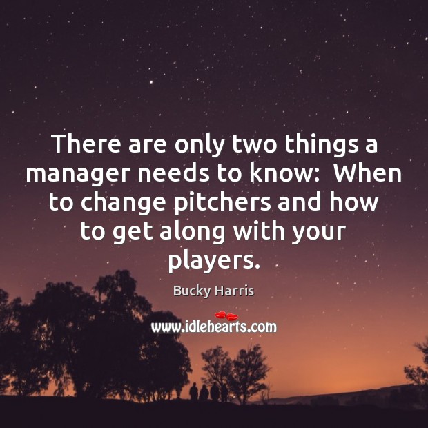There are only two things a manager needs to know:  When to Bucky Harris Picture Quote