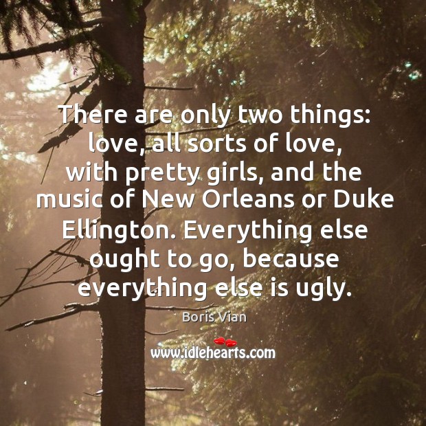 There are only two things: love, all sorts of love, with pretty girls, and the music of new orleans or duke ellington. Image
