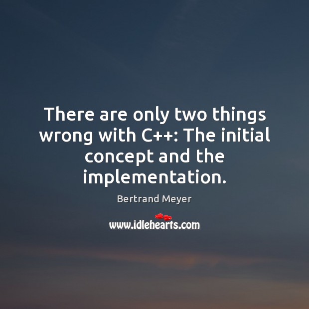 There are only two things wrong with C++: The initial concept and the implementation. Bertrand Meyer Picture Quote