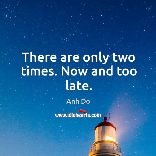 There are only two times. Now and too late. Anh Do Picture Quote