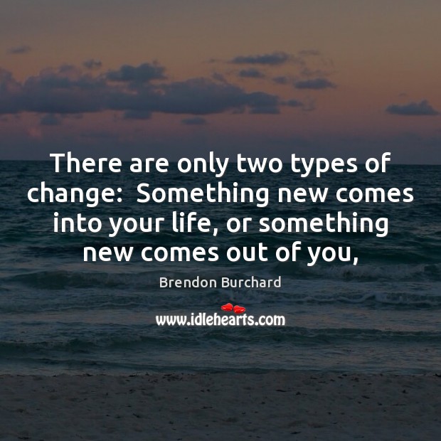 There are only two types of change:  Something new comes into your Brendon Burchard Picture Quote