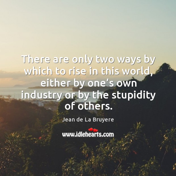 There are only two ways by which to rise in this world, either by one’s own industry or by the stupidity of others. Jean de La Bruyere Picture Quote