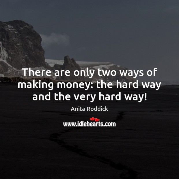There are only two ways of making money: the hard way and the very hard way! Anita Roddick Picture Quote