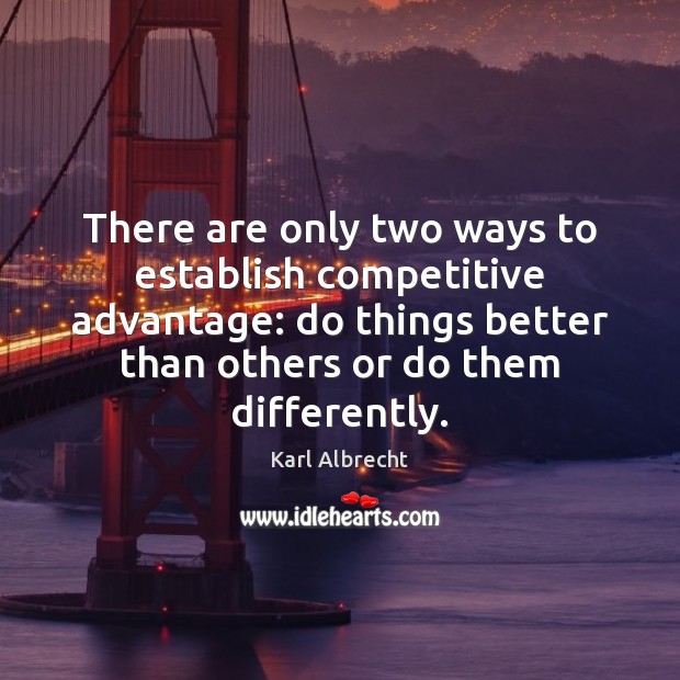 There are only two ways to establish competitive advantage: do things better Image