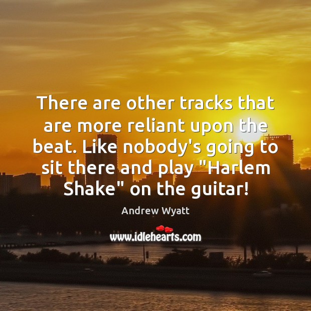 There are other tracks that are more reliant upon the beat. Like Andrew Wyatt Picture Quote