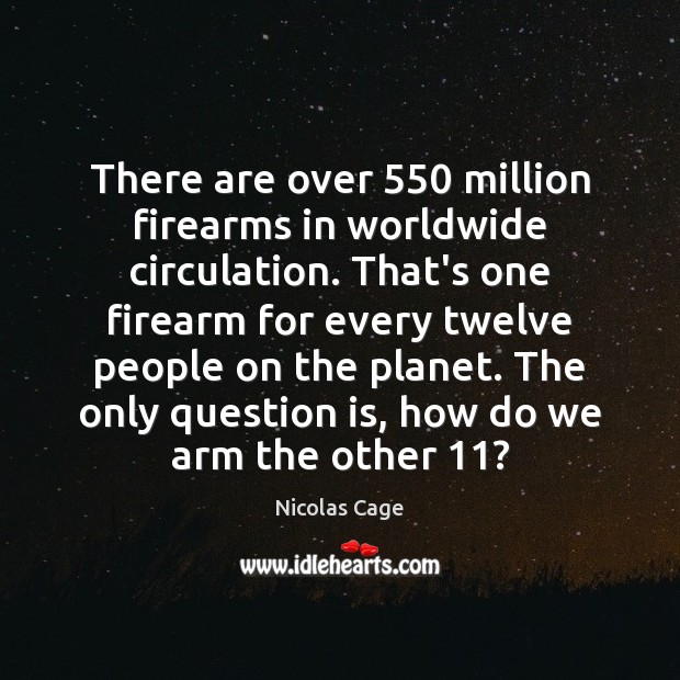 There are over 550 million firearms in worldwide circulation. That’s one firearm for Nicolas Cage Picture Quote