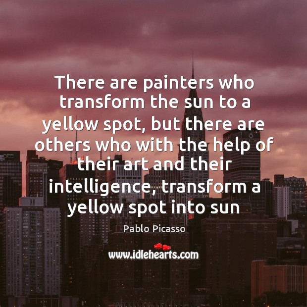 There are painters who transform the sun to a yellow spot, but Pablo Picasso Picture Quote