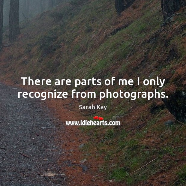 There are parts of me I only recognize from photographs. Sarah Kay Picture Quote