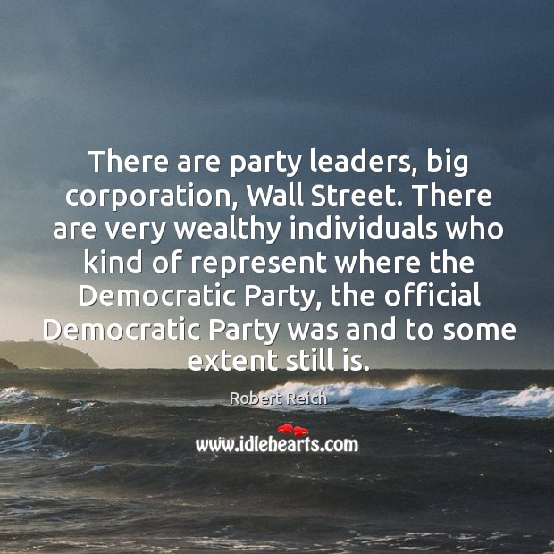 There are party leaders, big corporation, Wall Street. There are very wealthy Robert Reich Picture Quote