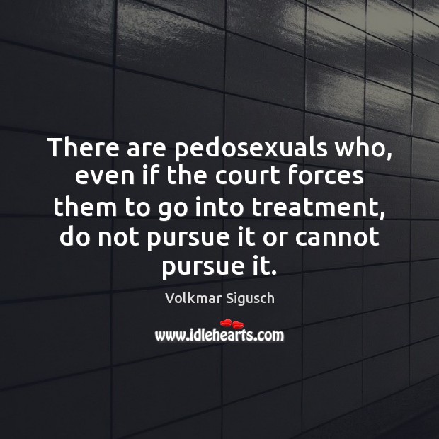 There are pedosexuals who, even if the court forces them to go Volkmar Sigusch Picture Quote