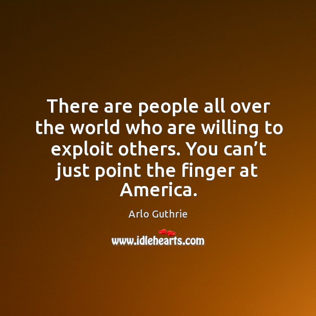 There are people all over the world who are willing to exploit others. You can’t just point the finger at america. Image