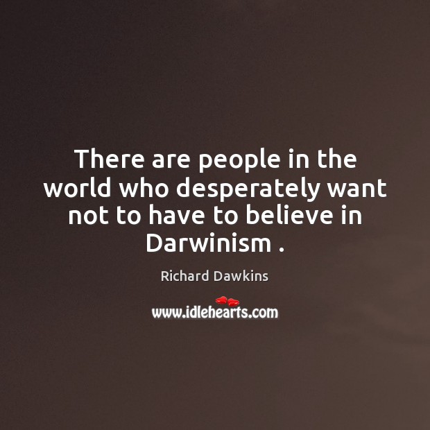 There are people in the world who desperately want not to have to believe in Darwinism . Richard Dawkins Picture Quote