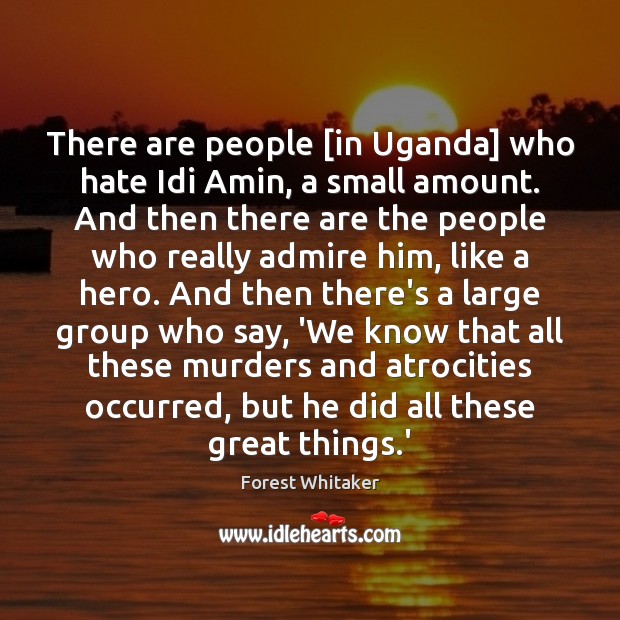 There are people [in Uganda] who hate Idi Amin, a small amount. Forest Whitaker Picture Quote