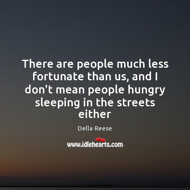There are people much less fortunate than us, and I don’t mean Della Reese Picture Quote