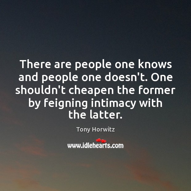 There are people one knows and people one doesn’t. One shouldn’t cheapen Tony Horwitz Picture Quote