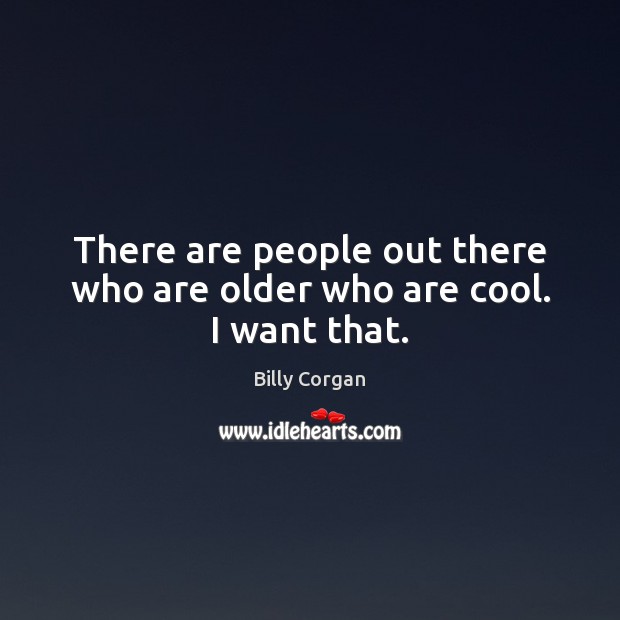 There are people out there who are older who are cool. I want that. Billy Corgan Picture Quote