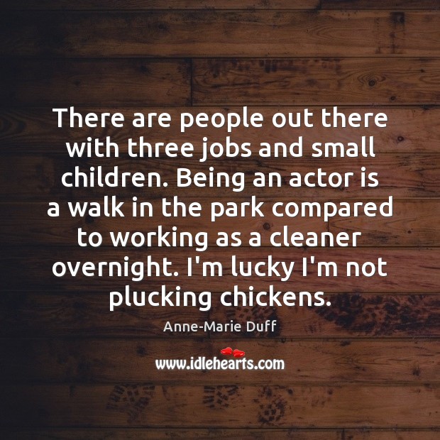 There are people out there with three jobs and small children. Being Anne-Marie Duff Picture Quote