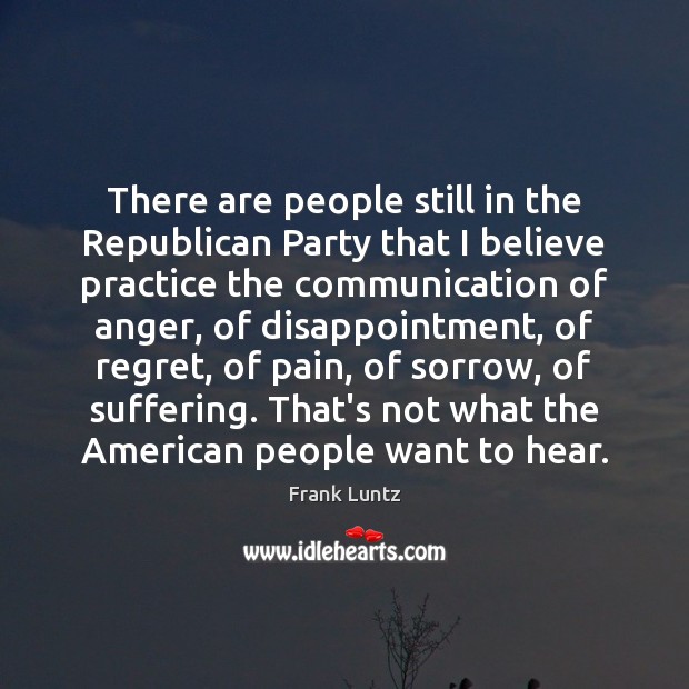 There are people still in the Republican Party that I believe practice Frank Luntz Picture Quote