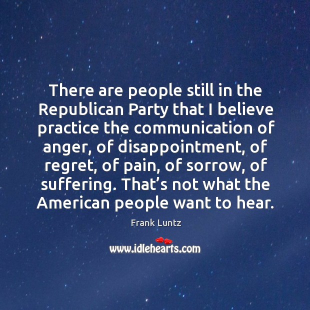 There are people still in the republican party that I believe practice the communication of anger Practice Quotes Image