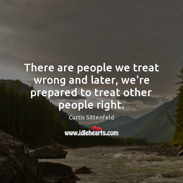 There are people we treat wrong and later, we’re prepared to treat other people right. Curtis Sittenfeld Picture Quote