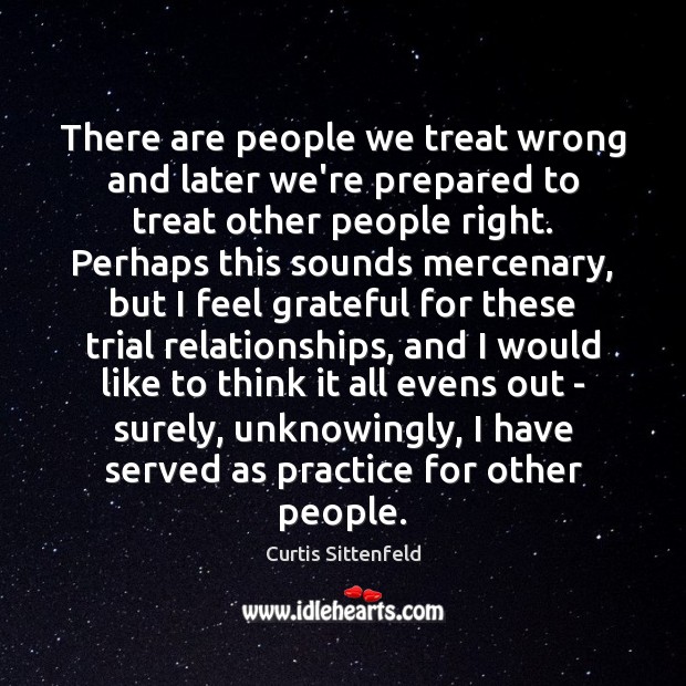 There are people we treat wrong and later we’re prepared to treat Curtis Sittenfeld Picture Quote