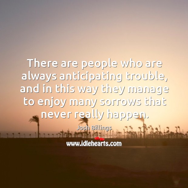 There are people who are always anticipating trouble, and in this way they manage Josh Billings Picture Quote