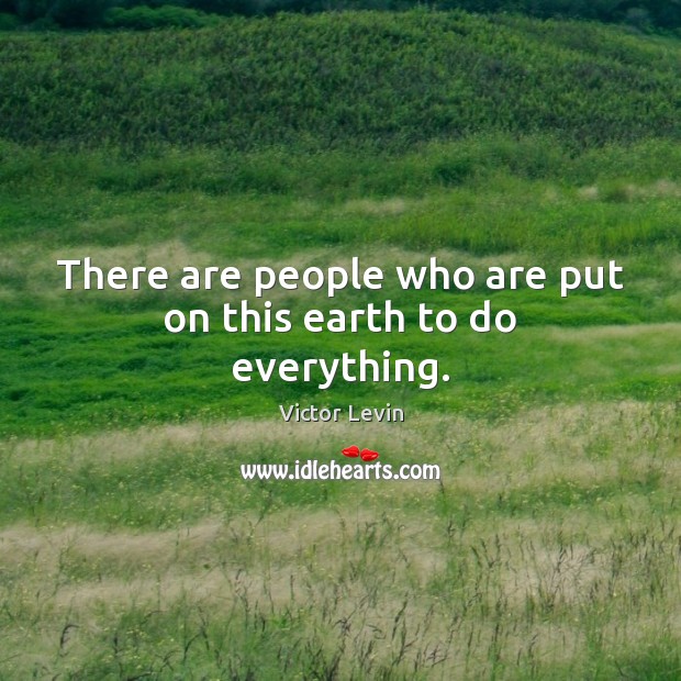 There are people who are put on this earth to do everything. Image