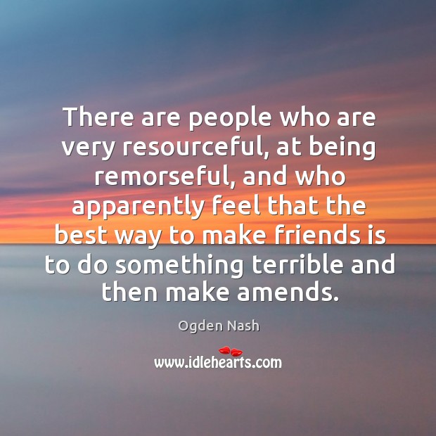 There are people who are very resourceful, at being remorseful Ogden Nash Picture Quote