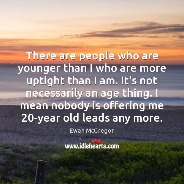 There are people who are younger than I who are more uptight Image