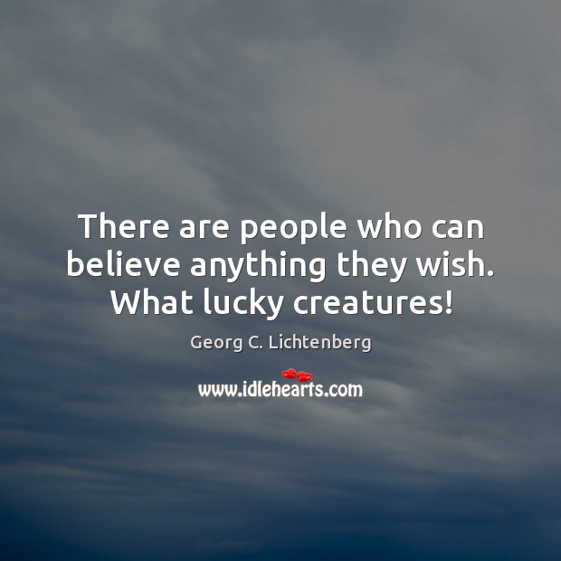 There are people who can believe anything they wish. What lucky creatures! Georg C. Lichtenberg Picture Quote