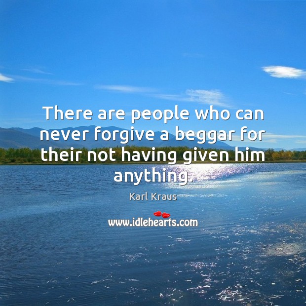 There are people who can never forgive a beggar for their not having given him anything. Karl Kraus Picture Quote