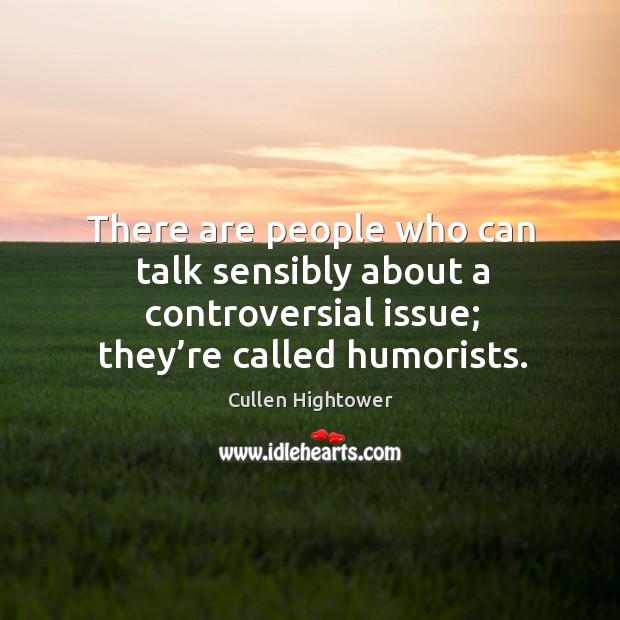 There are people who can talk sensibly about a controversial issue; they’re called humorists. Cullen Hightower Picture Quote