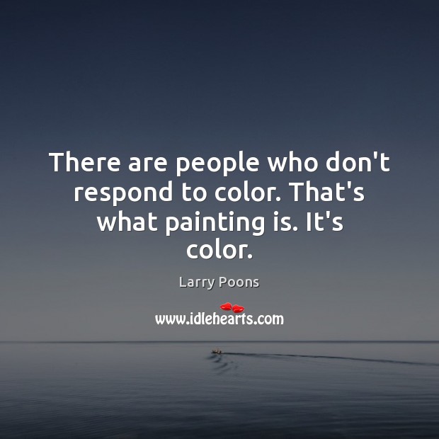 There are people who don’t respond to color. That’s what painting is. It’s color. Larry Poons Picture Quote