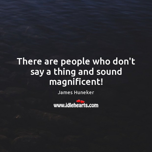 There are people who don’t say a thing and sound magnificent! James Huneker Picture Quote