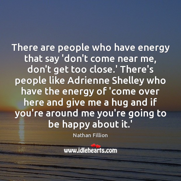 There are people who have energy that say ‘don’t come near me, 