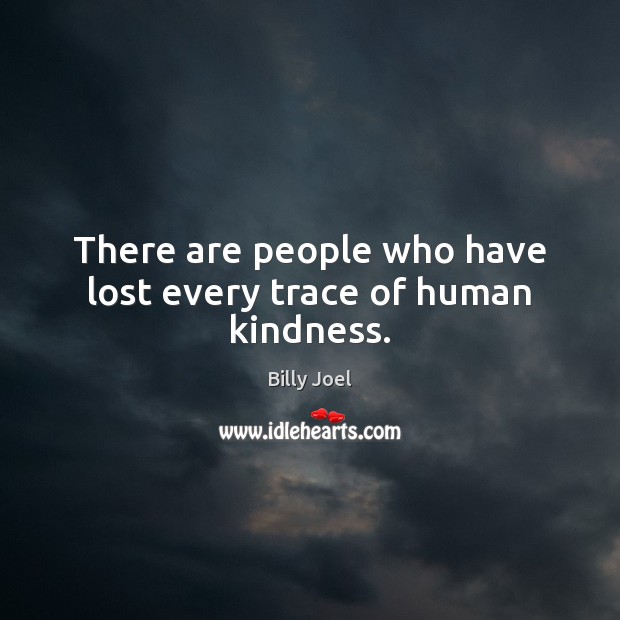 There are people who have lost every trace of human kindness. Billy Joel Picture Quote
