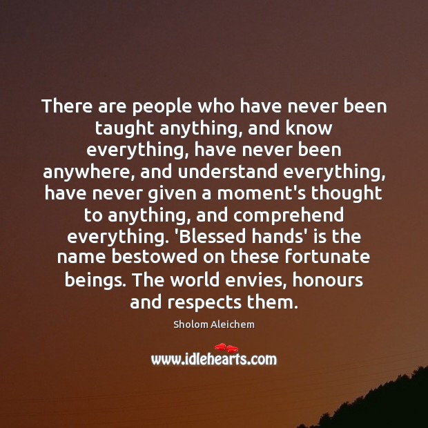 There are people who have never been taught anything, and know everything, 