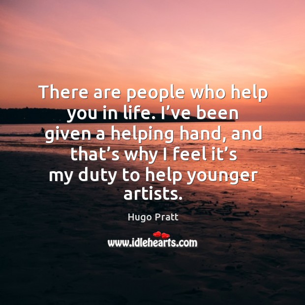 There are people who help you in life. I’ve been given a helping hand, and that’s why I feel it’s my duty to help younger artists. Hugo Pratt Picture Quote